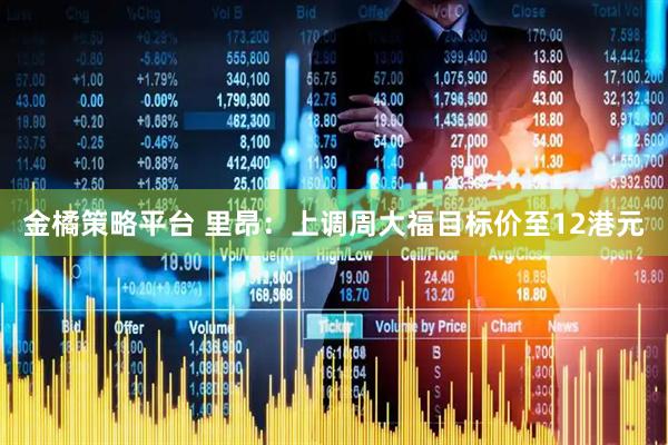 金橘策略平台 里昂：上调周大福目标价至12港元