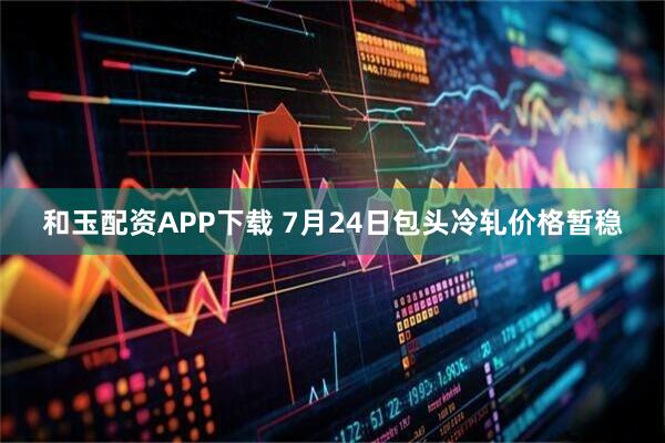 和玉配资APP下载 7月24日包头冷轧价格暂稳