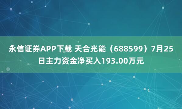 永信证券APP下载 天合光能（688599）7月25日主力资金净买入193.00万元