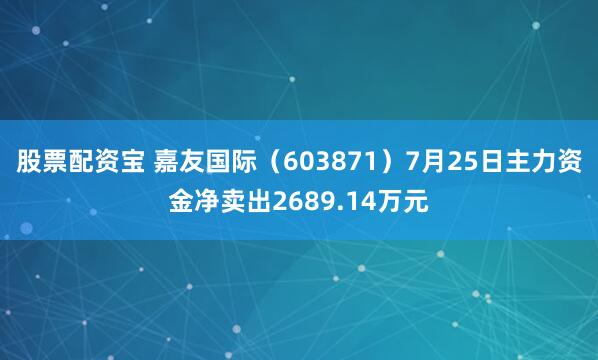 股票配资宝 嘉友国际（603871）7月25日主力资金净卖出2689.14万元