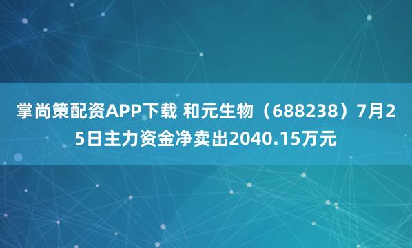 掌尚策配资APP下载 和元生物（688238）7月25日主力资金净卖出2040.15万元