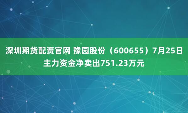 深圳期货配资官网 豫园股份（600655）7月25日主力资金净卖出751.23万元