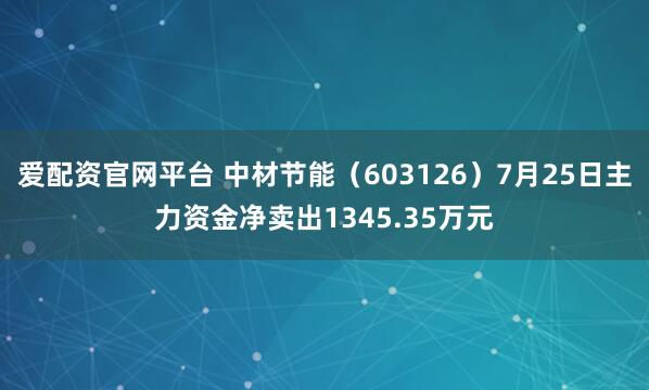爱配资官网平台 中材节能（603126）7月25日主力资金净卖出1345.35万元