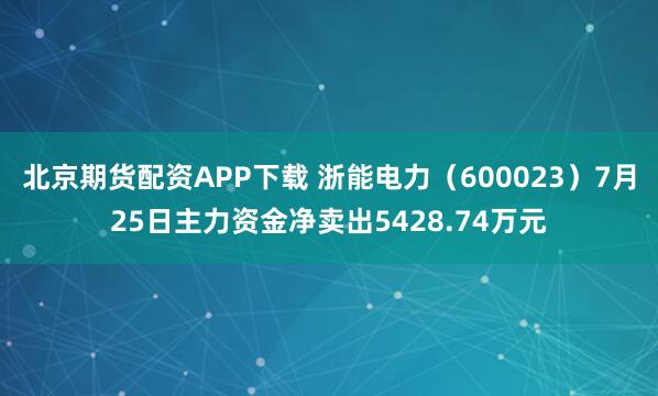 北京期货配资APP下载 浙能电力（600023）7月25日主力资金净卖出5428.74万元