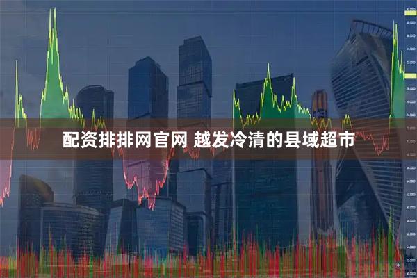 配资排排网官网 越发冷清的县域超市
