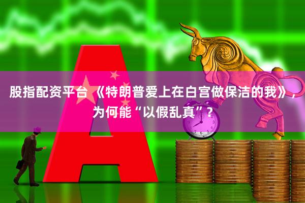股指配资平台 《特朗普爱上在白宫做保洁的我》，为何能“以假乱真”？