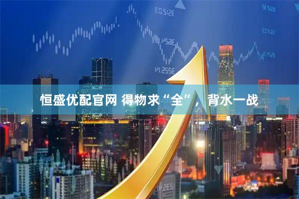 恒盛优配官网 得物求“全”，背水一战