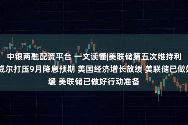 中银两融配资平台 一文读懂|美联储第五次维持利率不变 鲍威尔打压9月降息预期 美国经济增长放缓 美联储已做好行动准备