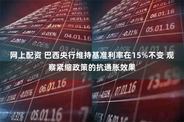 网上配资 巴西央行维持基准利率在15%不变 观察紧缩政策的抗通胀效果