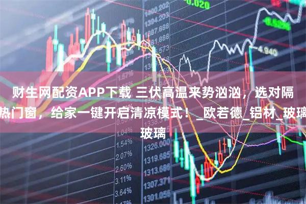 财生网配资APP下载 三伏高温来势汹汹，选对隔热门窗，给家一键开启清凉模式！_欧若德_铝材_玻璃