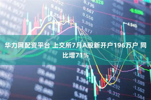 华力网配资平台 上交所7月A股新开户196万户 同比增71%