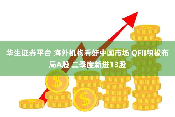 华生证券平台 海外机构看好中国市场 QFII积极布局A股 二季度新进13股