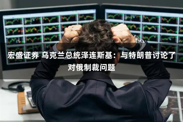 宏盛证券 乌克兰总统泽连斯基：与特朗普讨论了对俄制裁问题