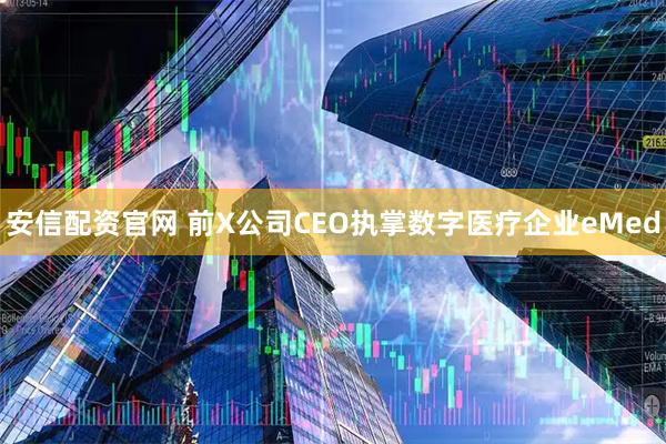 安信配资官网 前X公司CEO执掌数字医疗企业eMed