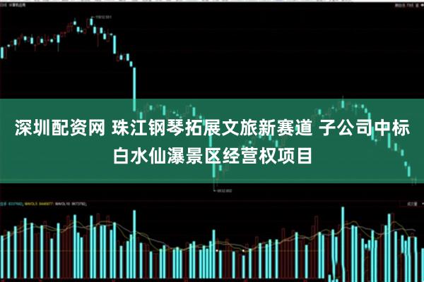 深圳配资网 珠江钢琴拓展文旅新赛道 子公司中标白水仙瀑景区经营权项目