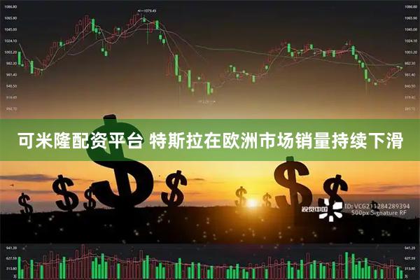 可米隆配资平台 特斯拉在欧洲市场销量持续下滑