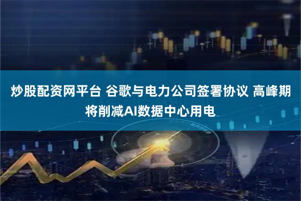 炒股配资网平台 谷歌与电力公司签署协议 高峰期将削减AI数据中心用电