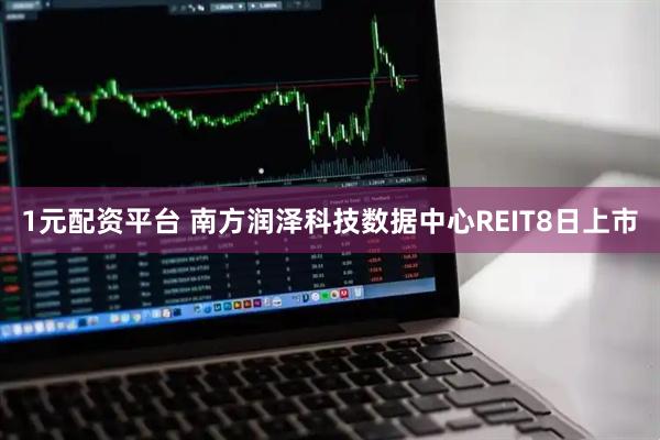 1元配资平台 南方润泽科技数据中心REIT8日上市