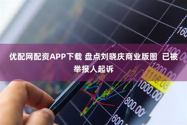 优配网配资APP下载 盘点刘晓庆商业版图  已被举报人起诉