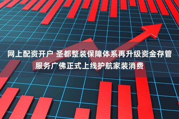 网上配资开户 圣都整装保障体系再升级资金存管服务广佛正式上线护航家装消费