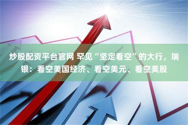 炒股配资平台官网 罕见“坚定看空”的大行，瑞银：看空美国经济、看空美元、看空美股