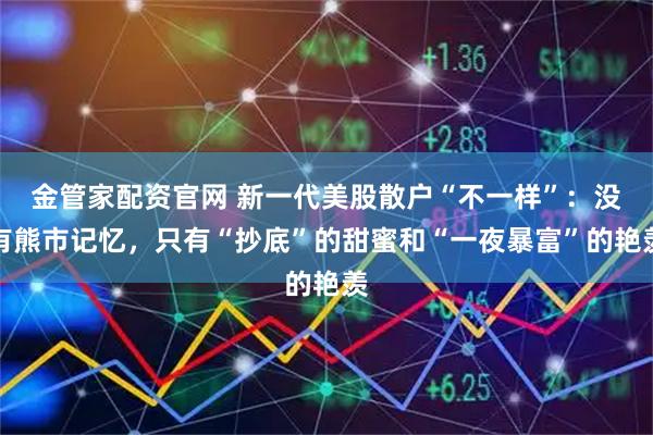 金管家配资官网 新一代美股散户“不一样”：没有熊市记忆，只有“抄底”的甜蜜和“一夜暴富”的艳羡