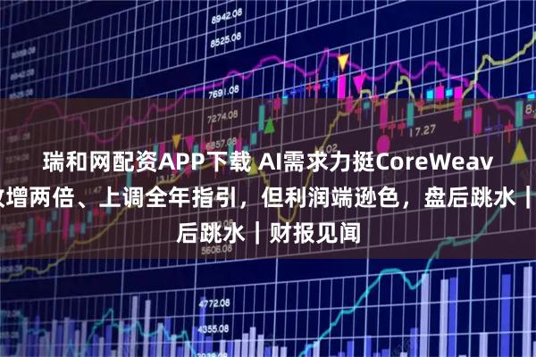 瑞和网配资APP下载 AI需求力挺CoreWeave Q2营收增两倍、上调全年指引，但利润端逊色，盘后跳水｜财报见闻