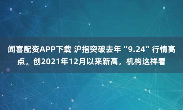 闻喜配资APP下载 沪指突破去年“9.24”行情高点，创2021年12月以来新高，机构这样看