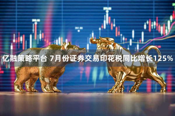 亿融策略平台 7月份证券交易印花税同比增长125%