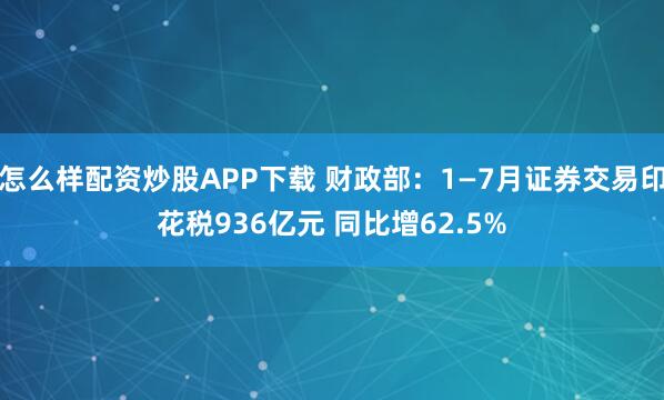 怎么样配资炒股APP下载 财政部：1—7月证券交易印花税936亿元 同比增62.5%