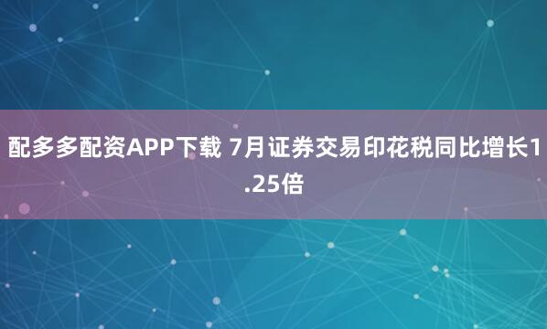 配多多配资APP下载 7月证券交易印花税同比增长1.25倍