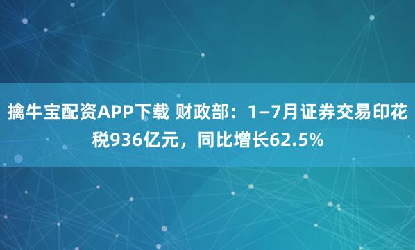 擒牛宝配资APP下载 财政部：1—7月证券交易印花税936亿元，同比增长62.5%