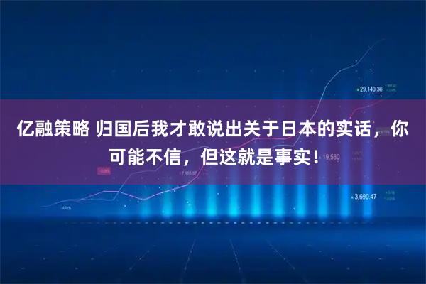 亿融策略 归国后我才敢说出关于日本的实话，你可能不信，但这就是事实！