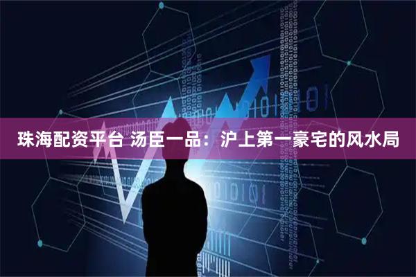珠海配资平台 汤臣一品：沪上第一豪宅的风水局