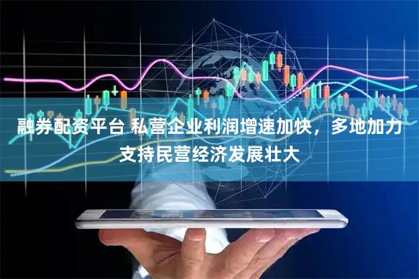 融券配资平台 私营企业利润增速加快，多地加力支持民营经济发展壮大