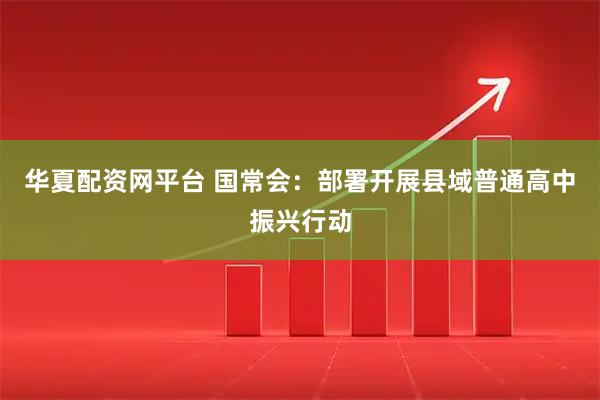 华夏配资网平台 国常会：部署开展县域普通高中振兴行动