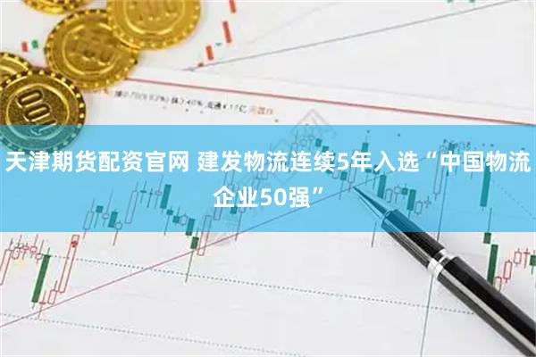 天津期货配资官网 建发物流连续5年入选“中国物流企业50强”