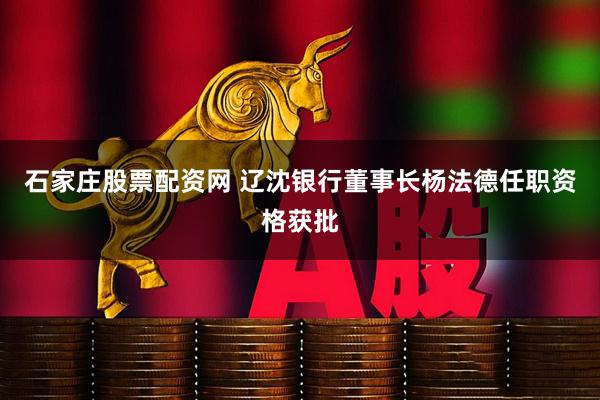石家庄股票配资网 辽沈银行董事长杨法德任职资格获批