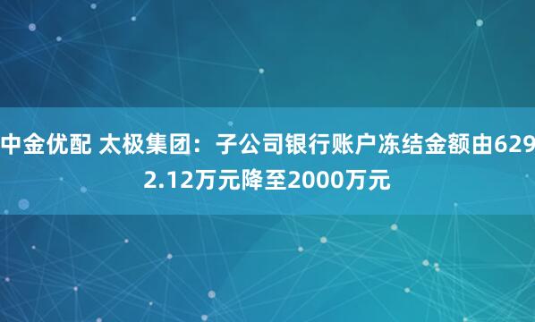 中金优配 太极集团：子公司银行账户冻结金额由6292.12万元降至2000万元
