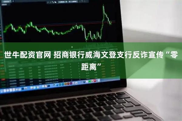 世牛配资官网 招商银行威海文登支行反诈宣传“零距离”
