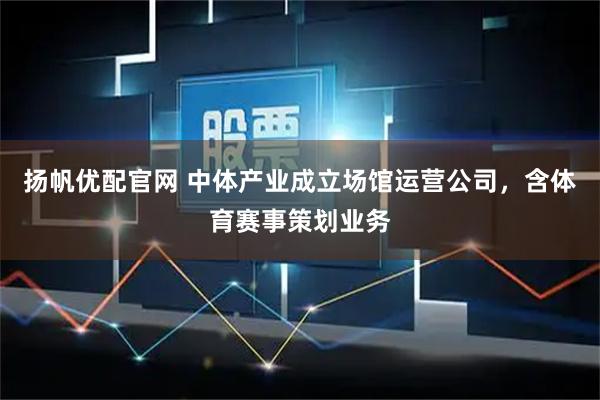 扬帆优配官网 中体产业成立场馆运营公司，含体育赛事策划业务