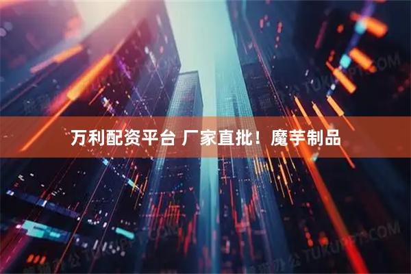 万利配资平台 厂家直批！魔芋制品