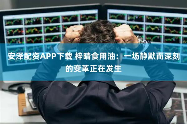 安泽配资APP下载 梓晴食用油：一场静默而深刻的变革正在发生